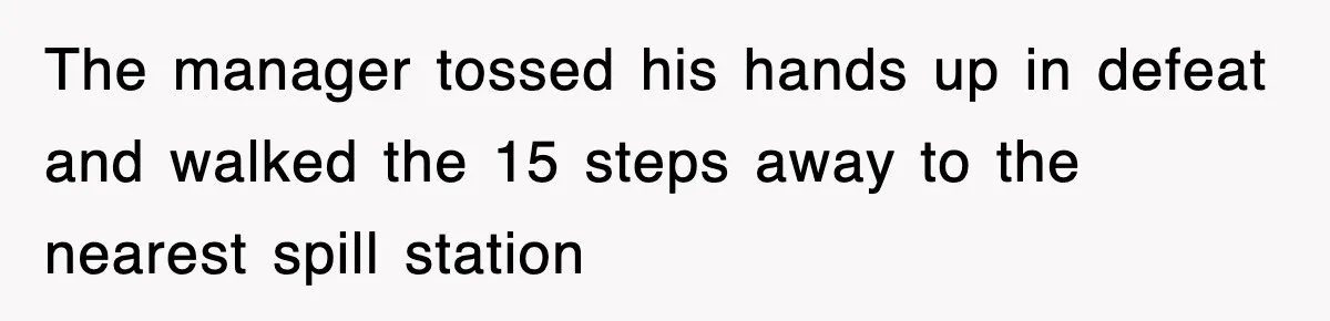 The manager tossed his hands up in defeat and walked the 15 steps away to the nearest spill station