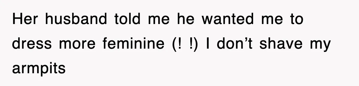 Her husband told me he wanted me to dress more feminine (! !) I don’t shave my armpits