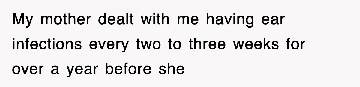 My mother dealt with me having ear infections every two to three weeks for over a year before she