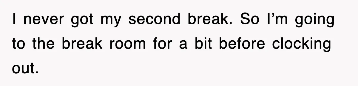 I never got my second break. So I’m going to the break room for a bit before clocking out.