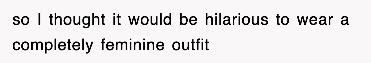 so I thought it would be hilarious to wear a completely feminine outfit