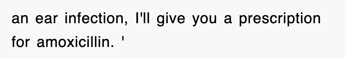 an ear infection, I'll give you a prescription for amoxicillin. '