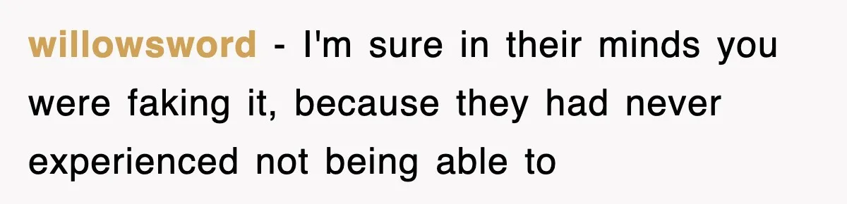 willowsword − I'm sure in their minds you were faking it, because they had never experienced not being able to