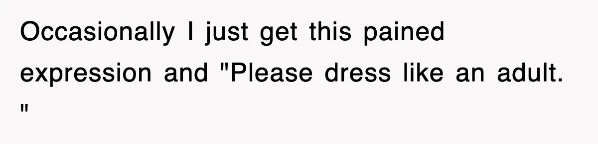 Occasionally I just get this pained expression and "Please dress like an adult. "
