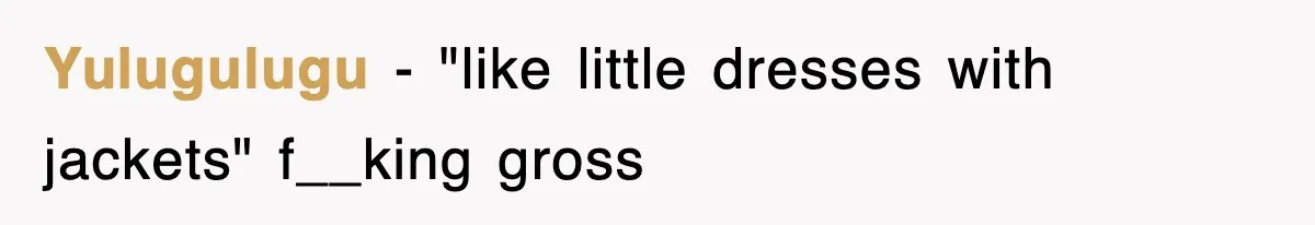 Yulugulugu − "like little dresses with jackets" f__king gross