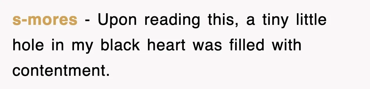 s-mores − Upon reading this, a tiny little hole in my black heart was filled with contentment.