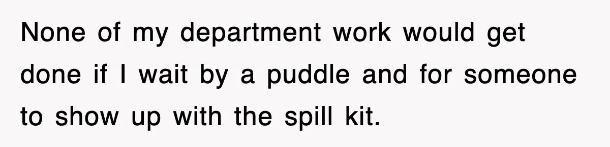 None of my department work would get done if I wait by a puddle and for someone to show up with the spill kit.