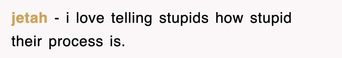 jetah − i love telling stupids how stupid their process is.