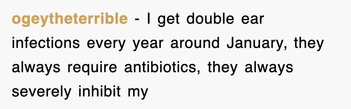 ogeytheterrible − I get double ear infections every year around January, they always require antibiotics, they always severely inhibit my