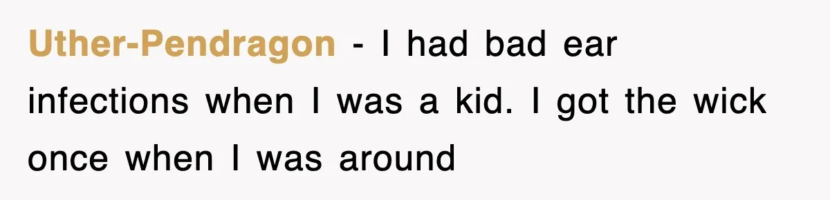 Uther-Pendragon − I had bad ear infections when I was a kid. I got the wick once when I was around