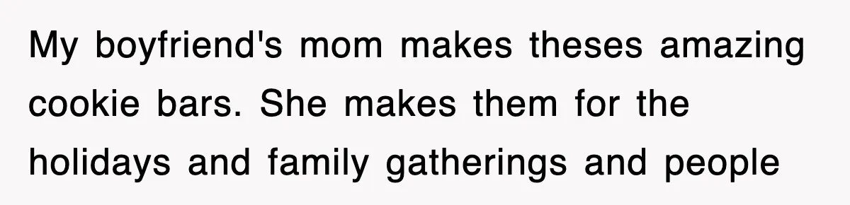 My boyfriend's mom makes theses amazing cookie bars. She makes them for the holidays and family gatherings and people