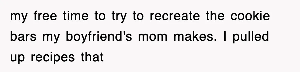 my free time to try to recreate the cookie bars my boyfriend's mom makes. I pulled up recipes that