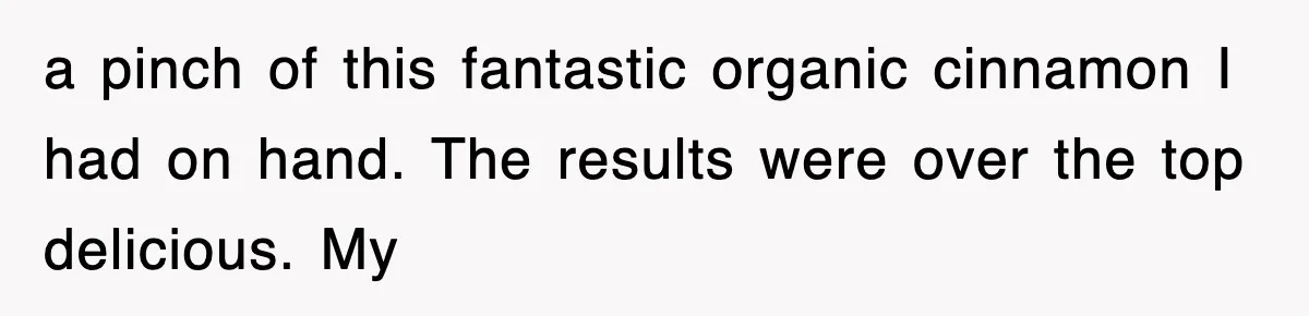 a pinch of this fantastic organic cinnamon I had on hand. The results were over the top delicious. My