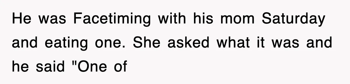 He was Facetiming with his mom Saturday and eating one. She asked what it was and he said "One of
