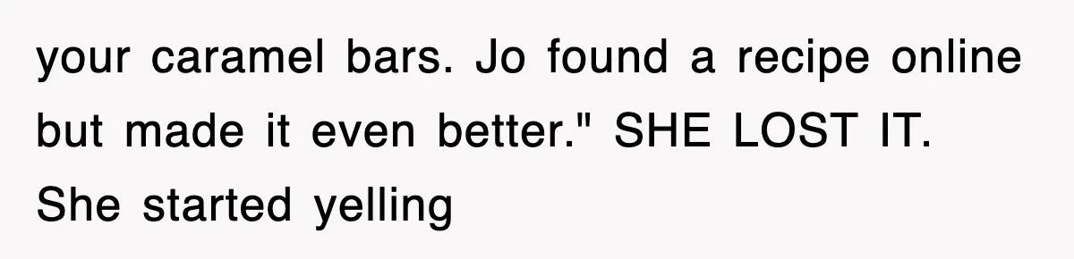 your caramel bars. Jo found a recipe online but made it even better." SHE LOST IT. She started yelling