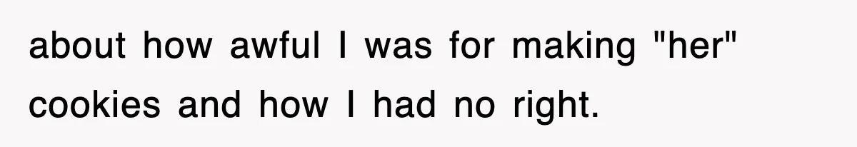 about how awful I was for making "her" cookies and how I had no right.