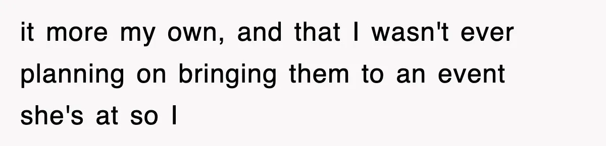 it more my own, and that I wasn't ever planning on bringing them to an event she's at so I