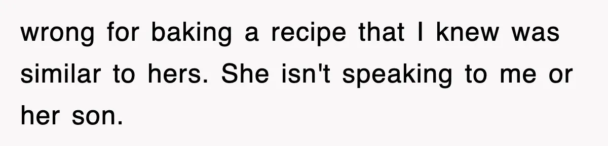 wrong for baking a recipe that I knew was similar to hers. She isn't speaking to me or her son.