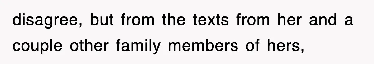 disagree, but from the texts from her and a couple other family members of hers,