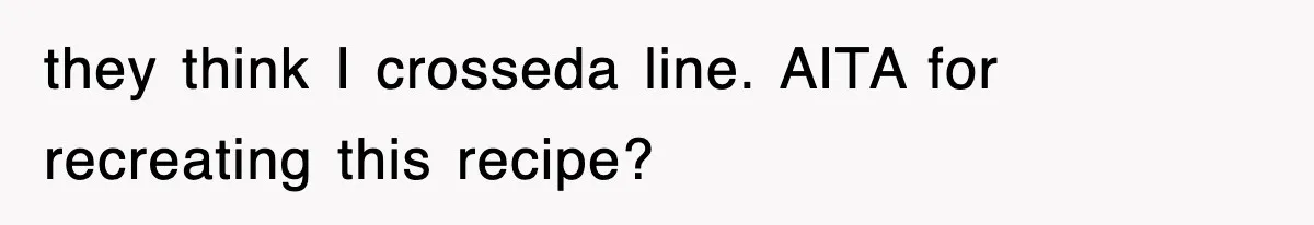 they think I crosseda line. AITA for recreating this recipe?