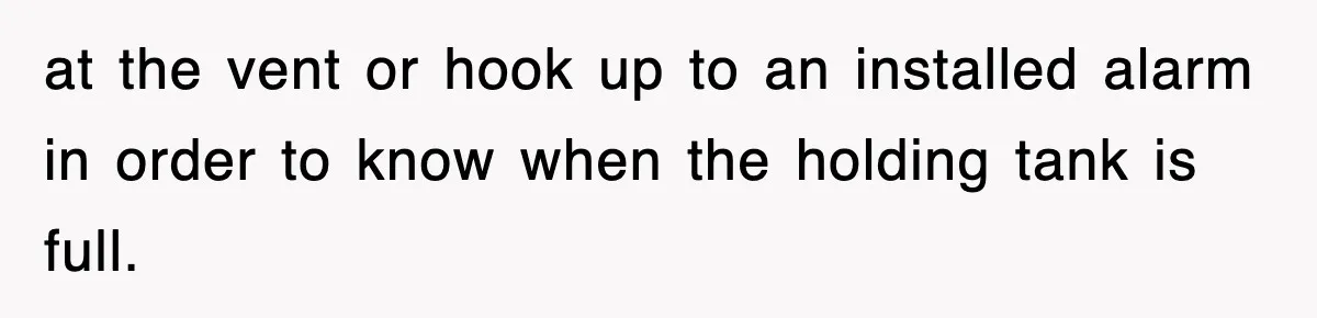 at the vent or hook up to an installed alarm in order to know when the holding tank is full.