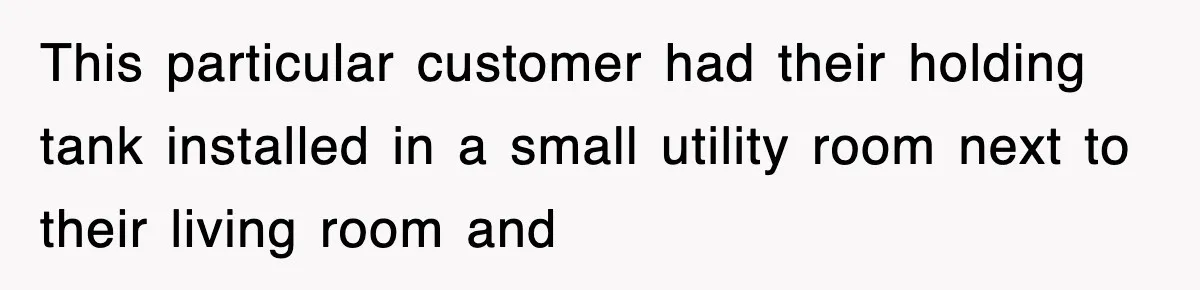 This particular customer had their holding tank installed in a small utility room next to their living room and