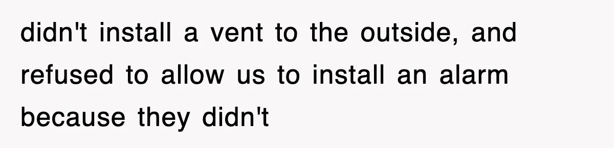 didn't install a vent to the outside, and refused to allow us to install an alarm because they didn't