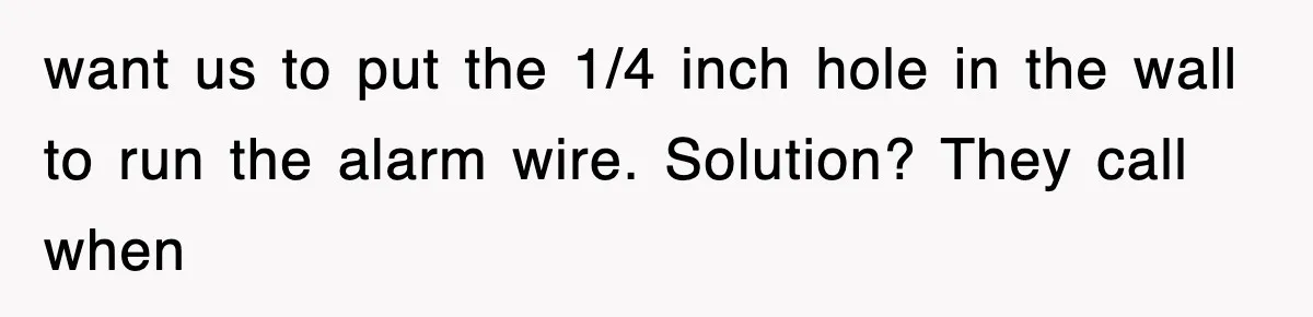want us to put the 1/4 inch hole in the wall to run the alarm wire. Solution? They call when
