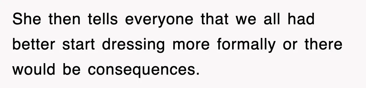 Petty CEO Gets Three Rounds Of Malicious Compliance From Her Own Staff She then tells everyone that we all had better start dressing more formally or there would be consequences.