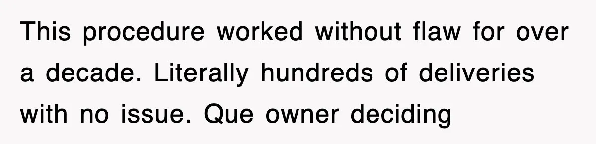 This procedure worked without flaw for over a decade. Literally hundreds of deliveries with no issue. Que owner deciding