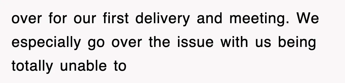 over for our first delivery and meeting. We especially go over the issue with us being totally unable to
