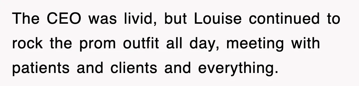 Petty CEO Gets Three Rounds Of Malicious Compliance From Her Own Staff The CEO was livid, but Louise continued to rock the prom outfit all day, meeting with patients and clients and everything.