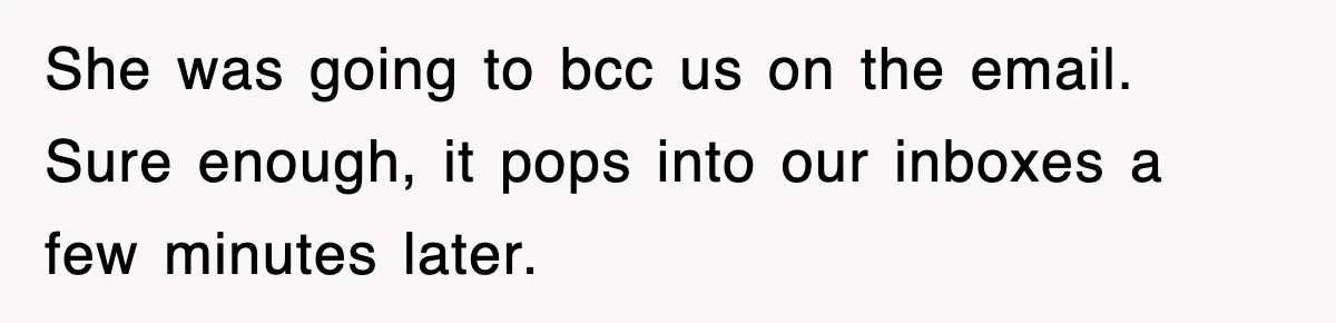 Petty CEO Gets Three Rounds Of Malicious Compliance From Her Own Staff She was going to bcc us on the email. Sure enough, it pops into our inboxes a few minutes later.