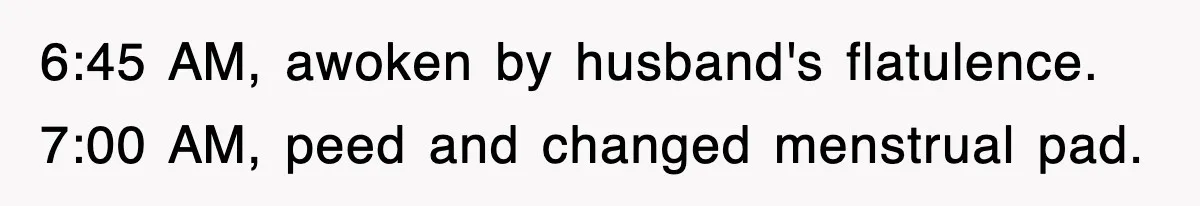 Petty CEO Gets Three Rounds Of Malicious Compliance From Her Own Staff 6:45 AM, awoken by husband's flatulence. 7:00 AM, peed and changed menstrual pad.