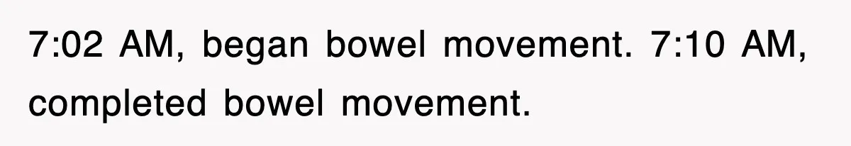 Petty CEO Gets Three Rounds Of Malicious Compliance From Her Own Staff 7:02 AM, began bowel movement. 7:10 AM, completed bowel movement.
