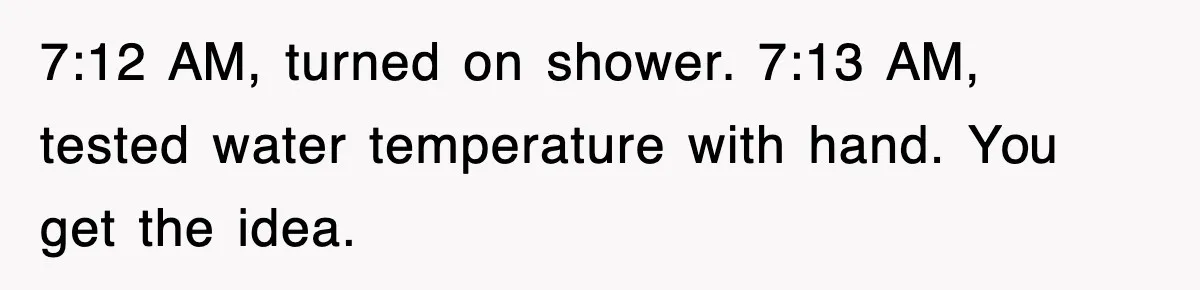 Petty CEO Gets Three Rounds Of Malicious Compliance From Her Own Staff 7:12 AM, turned on shower. 7:13 AM, tested water temperature with hand. You get the idea.