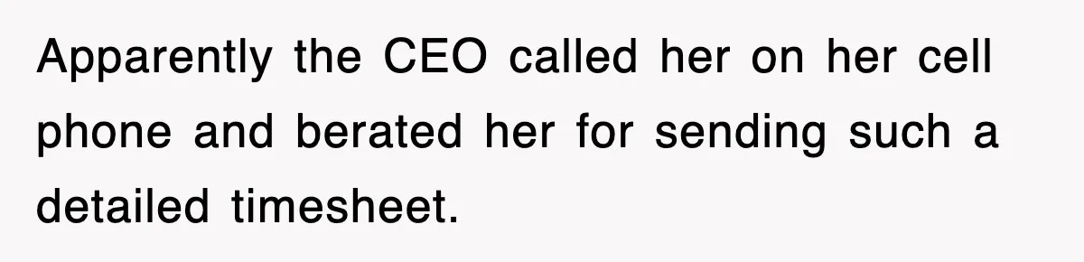 Petty CEO Gets Three Rounds Of Malicious Compliance From Her Own Staff Apparently the CEO called her on her cell phone and berated her for sending such a detailed timesheet.
