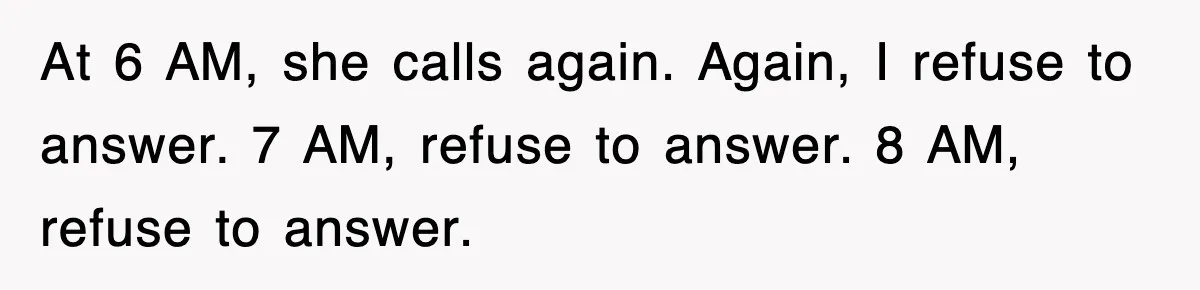 Petty CEO Gets Three Rounds Of Malicious Compliance From Her Own Staff At 6 AM, she calls again. Again, I refuse to answer. 7 AM, refuse to answer. 8 AM, refuse to answer.