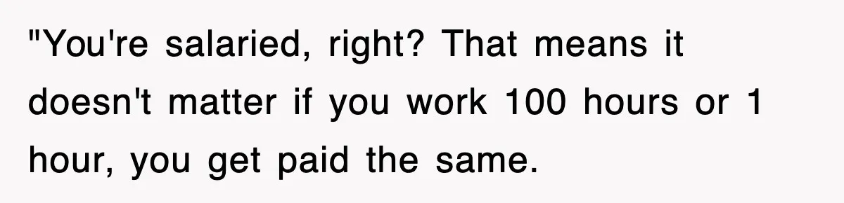 Petty CEO Gets Three Rounds Of Malicious Compliance From Her Own Staff "You're salaried, right? That means it doesn't matter if you work 100 hours or 1 hour, you get paid the same.