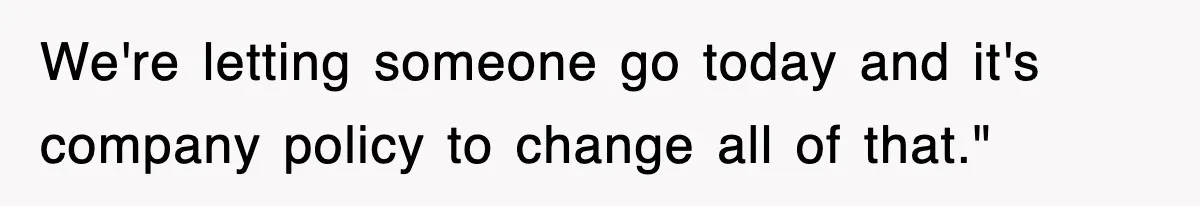 Petty CEO Gets Three Rounds Of Malicious Compliance From Her Own Staff We're letting someone go today and it's company policy to change all of that."