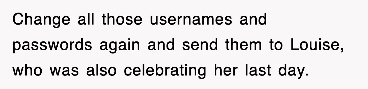 Petty CEO Gets Three Rounds Of Malicious Compliance From Her Own Staff Change all those usernames and passwords again and send them to Louise, who was also celebrating her last day.