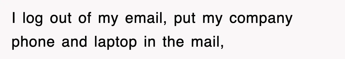 Petty CEO Gets Three Rounds Of Malicious Compliance From Her Own Staff I log out of my email, put my company phone and laptop in the mail,