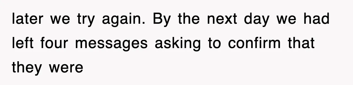 later we try again. By the next day we had left four messages asking to confirm that they were