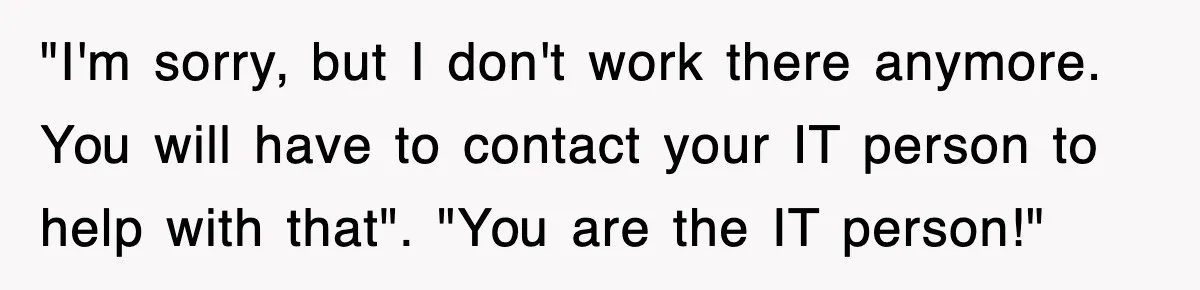 Petty CEO Gets Three Rounds Of Malicious Compliance From Her Own Staff "I'm sorry, but I don't work there anymore. You will have to contact your IT person to help with that". "You are the IT person!"