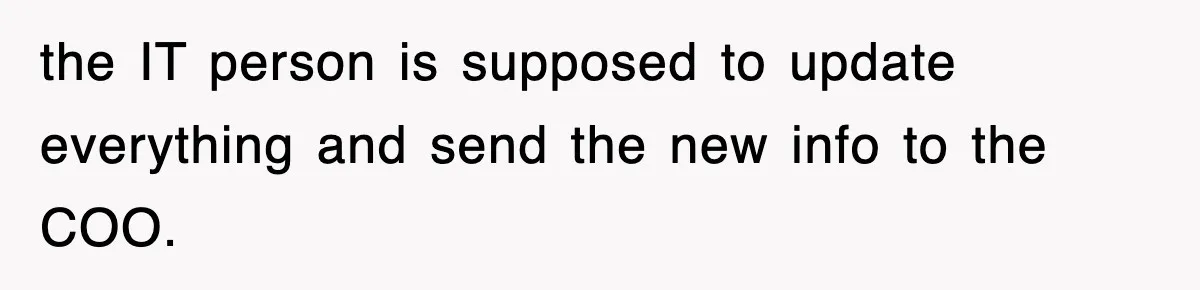 Petty CEO Gets Three Rounds Of Malicious Compliance From Her Own Staff the IT person is supposed to update everything and send the new info to the COO.