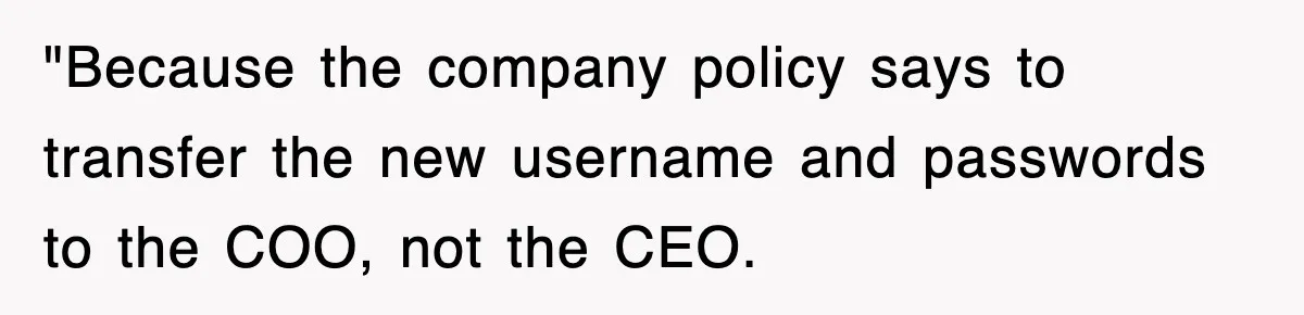 Petty CEO Gets Three Rounds Of Malicious Compliance From Her Own Staff "Because the company policy says to transfer the new username and passwords to the COO, not the CEO.