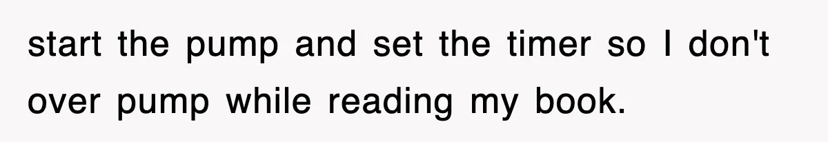 start the pump and set the timer so I don't over pump while reading my book.