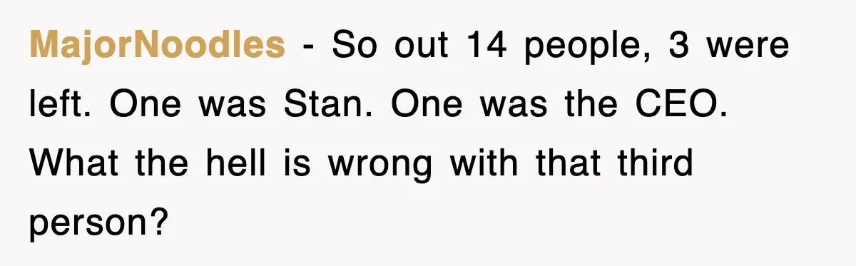 Petty CEO Gets Three Rounds Of Malicious Compliance From Her Own Staff MajorNoodles − So out 14 people, 3 were left. One was Stan. One was the CEO. What the hell is wrong with that third person?