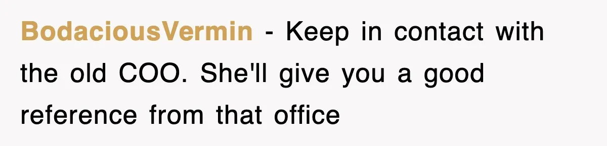 Petty CEO Gets Three Rounds Of Malicious Compliance From Her Own Staff BodaciousVermin − Keep in contact with the old COO. She'll give you a good reference from that office