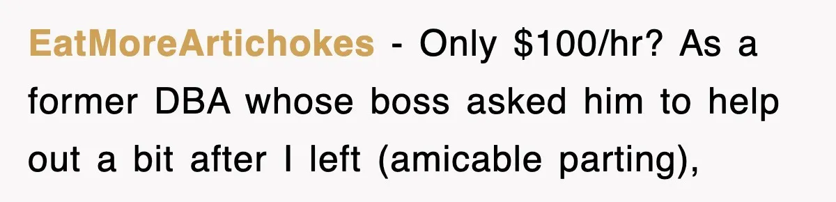 Petty CEO Gets Three Rounds Of Malicious Compliance From Her Own Staff EatMoreArtichokes − Only $100/hr? As a former DBA whose boss asked him to help out a bit after I left (amicable parting),